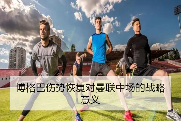 博格巴伤势恢复对曼联中场的战略意义
